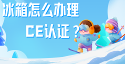必看！冰箱办理CE认证全攻略，，，，，，，，五步教你拿下欧洲市场 “入场券”！