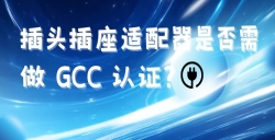 出口海湾国家的插头插座适配器是否需做 GCC 认证？？？？？？？？